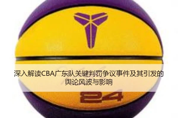 深入解读CBA广东队关键判罚争议事件及其引发的舆论风波与影响